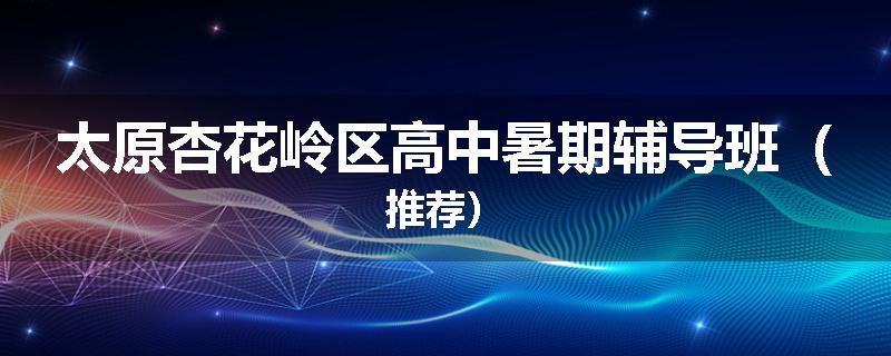 太原杏花岭区高中暑期辅导班（推荐）
