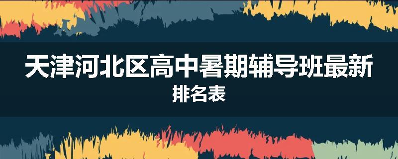 天津河北区高中暑期辅导班最新排名表