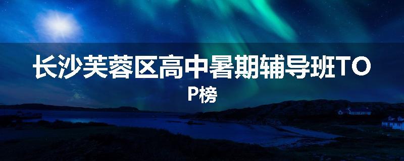 长沙芙蓉区高中暑期辅导班TOP榜