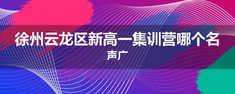 徐州云龙区新高一集训营哪个名声广