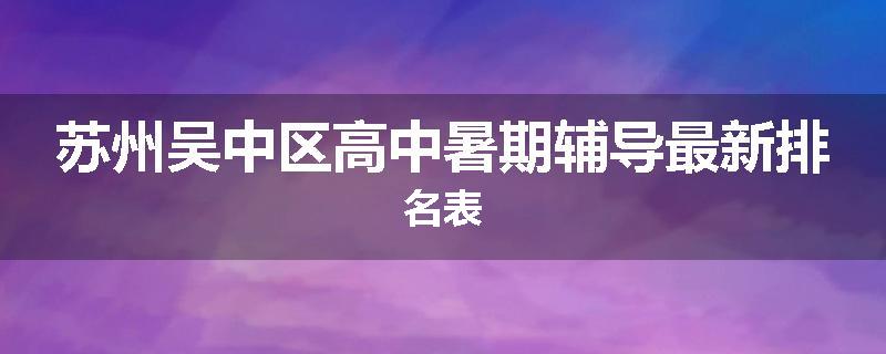 苏州吴中区高中暑期辅导最新排名表