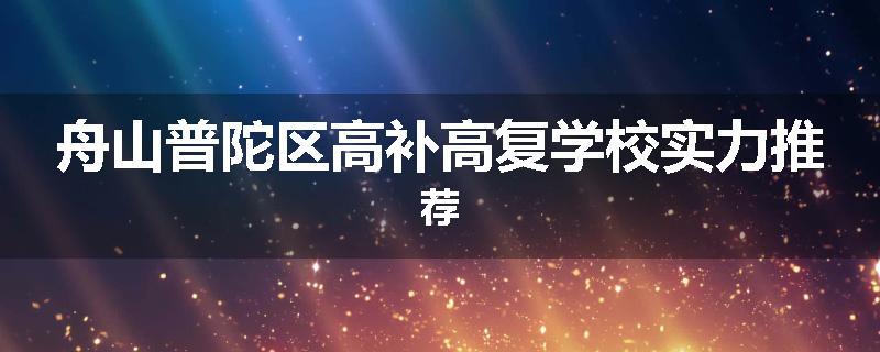 舟山普陀区高补高复学校实力推荐