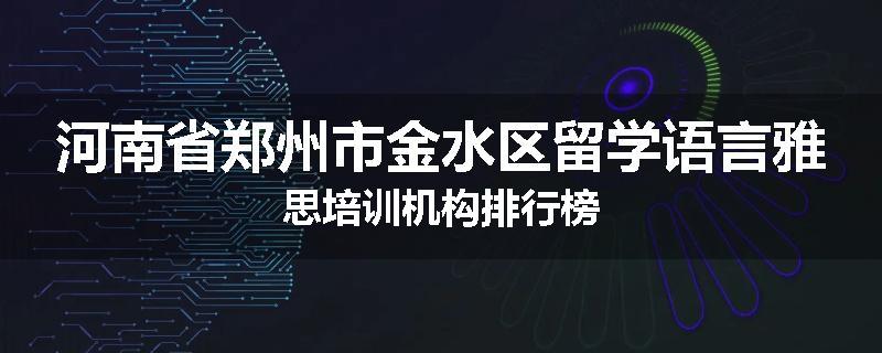 河南省郑州市金水区留学语言雅思培训机构排行榜