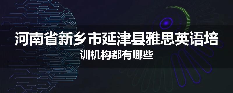 河南省新乡市延津县雅思英语培训机构都有哪些