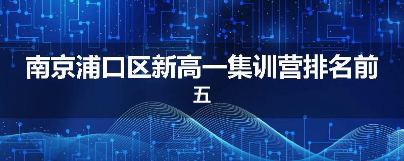 南京浦口区新高一集训营排名前五