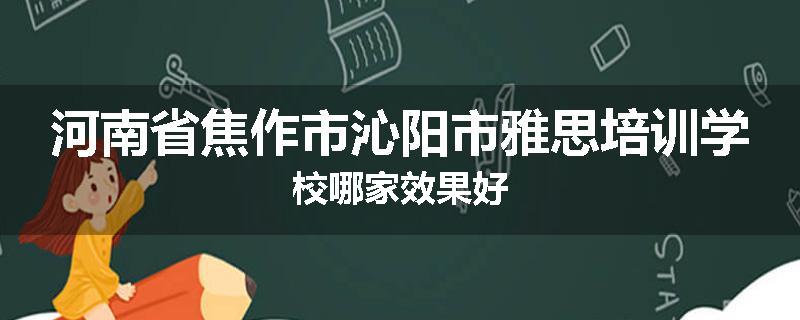 河南省焦作市沁阳市雅思培训学校哪家效果好