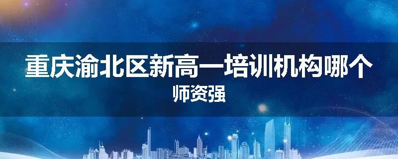 重庆渝北区新高一培训机构哪个师资强