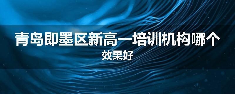 青岛即墨区新高一培训机构哪个效果好