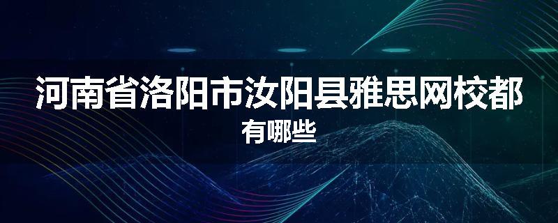 河南省洛阳市汝阳县雅思网校都有哪些