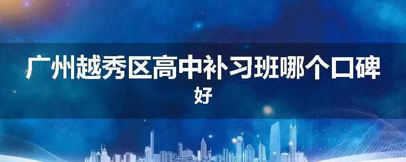 广州越秀区高中补习班哪个口碑好