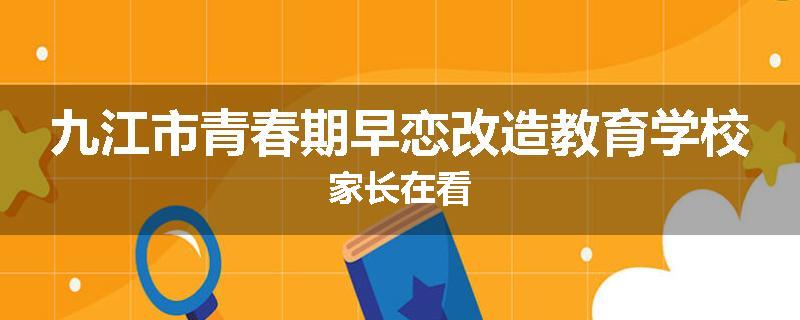 九江市青春期早恋改造教育学校家长在看