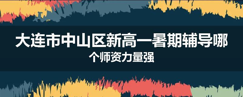 大连市中山区新高一暑期辅导哪个师资力量强