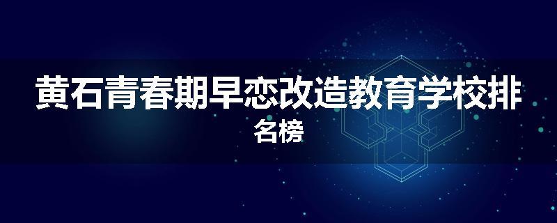 黄石青春期早恋改造教育学校排名榜