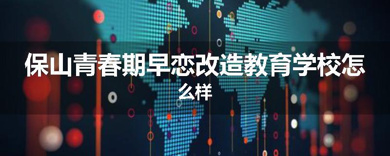 保山青春期早恋改造教育学校怎么样