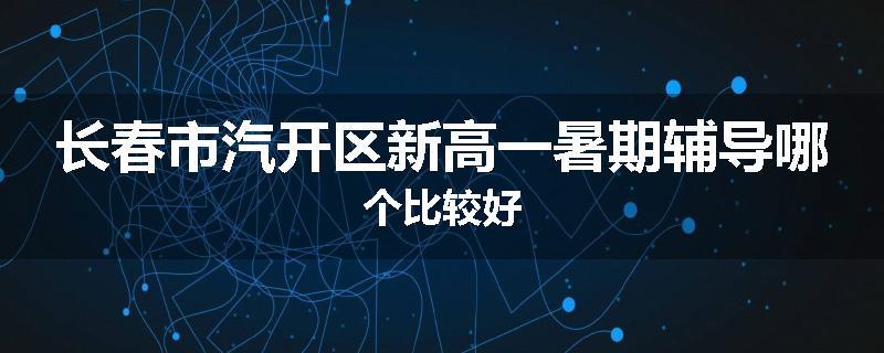 长春市汽开区新高一暑期辅导哪个比较好