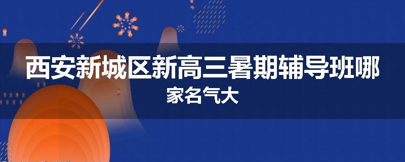 西安新城区新高三暑期辅导班哪家名气大