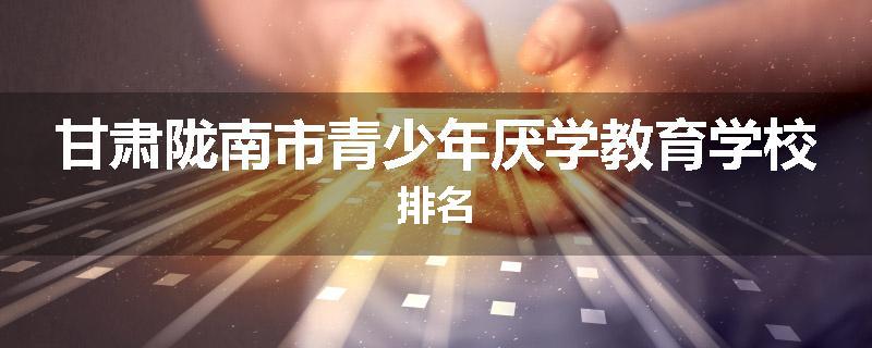 甘肃陇南市青少年厌学教育学校排名