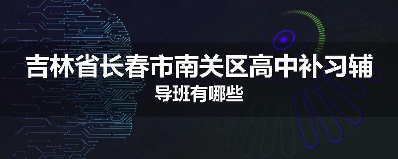 吉林省长春市南关区高中补习辅导班有哪些