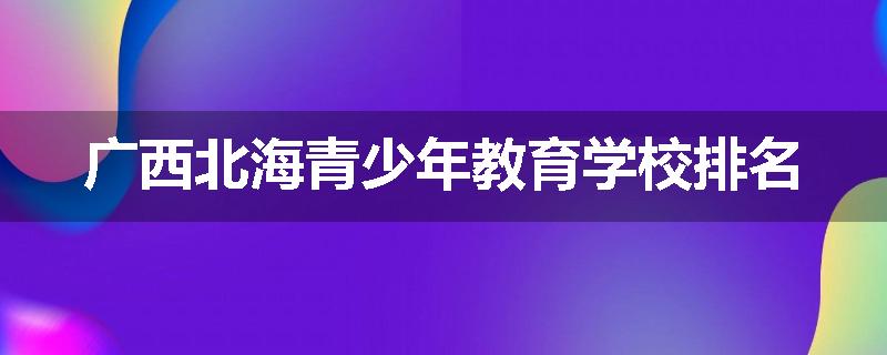 广西北海青少年教育学校排名