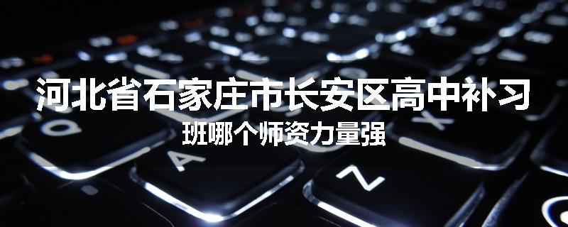 河北省石家庄市长安区高中补习班哪个师资力量强