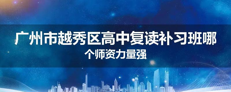 广州市越秀区高中复读补习班哪个师资力量强