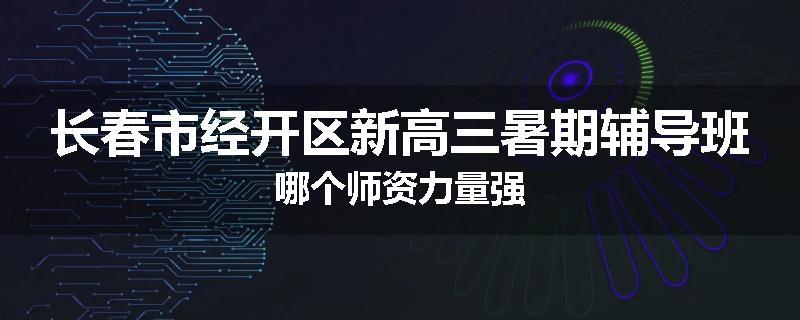 长春市经开区新高三暑期辅导班哪个师资力量强