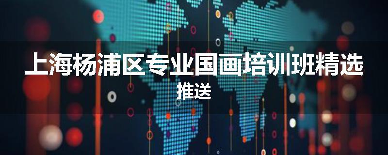 上海杨浦区专业国画培训班精选推送