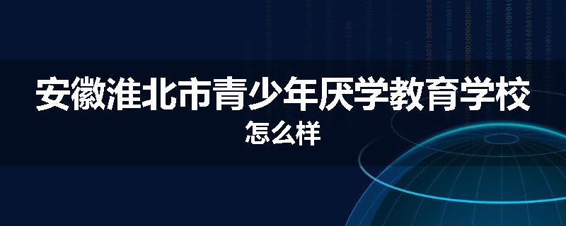 安徽淮北市青少年厌学教育学校怎么样