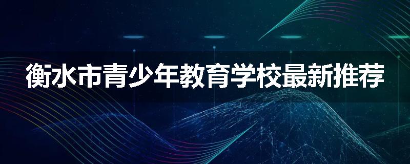 衡水市青少年教育学校最新推荐
