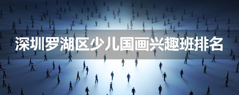 深圳罗湖区少儿国画兴趣班排名