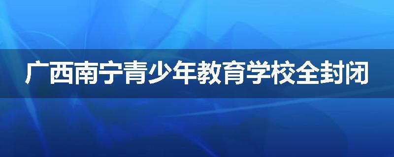 广西南宁青少年教育学校全封闭