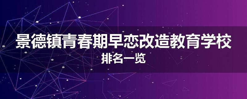 景德镇青春期早恋改造教育学校排名一览