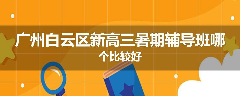 广州白云区新高三暑期辅导班哪个比较好