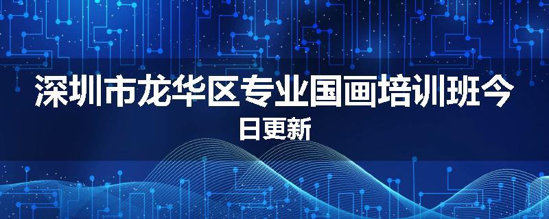 深圳市龙华区专业国画培训班今日更新