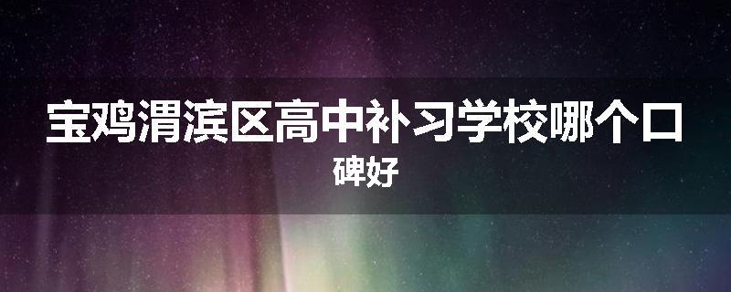 宝鸡渭滨区高中补习学校哪个口碑好