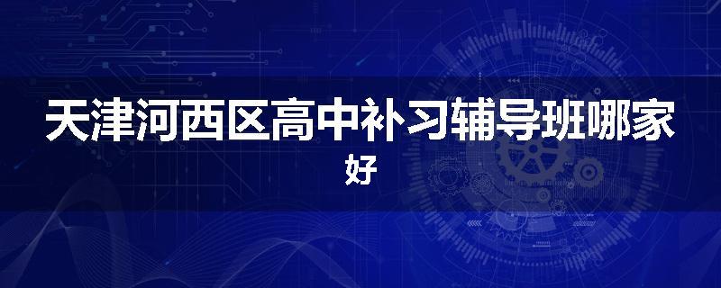 天津河西区高中补习辅导班哪家好