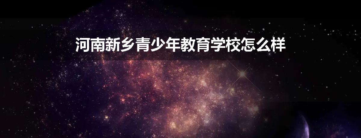 河南新乡青少年教育学校怎么样