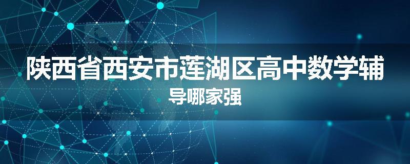 陕西省西安市莲湖区高中数学辅导哪家强