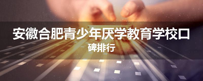 安徽合肥青少年厌学教育学校口碑排行