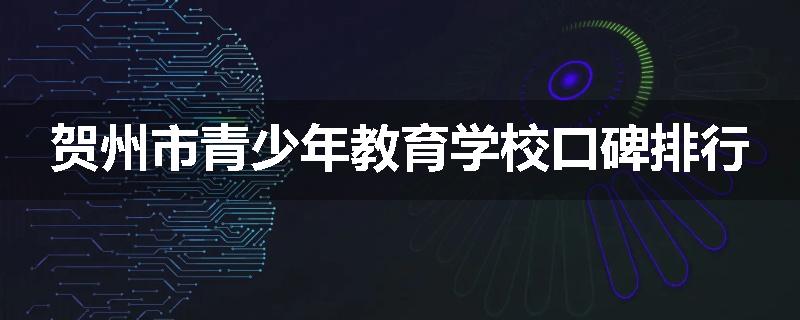贺州市青少年教育学校口碑排行