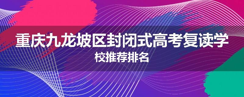 重庆九龙坡区封闭式高考复读学校推荐排名
