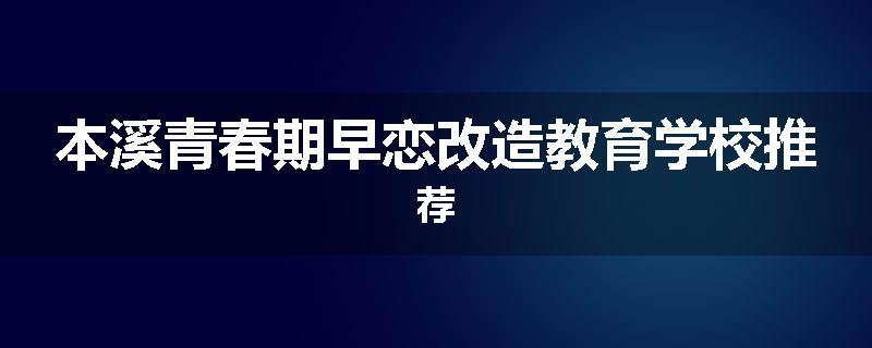 本溪青春期早恋改造教育学校推荐