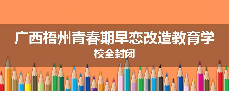 广西梧州青春期早恋改造教育学校全封闭