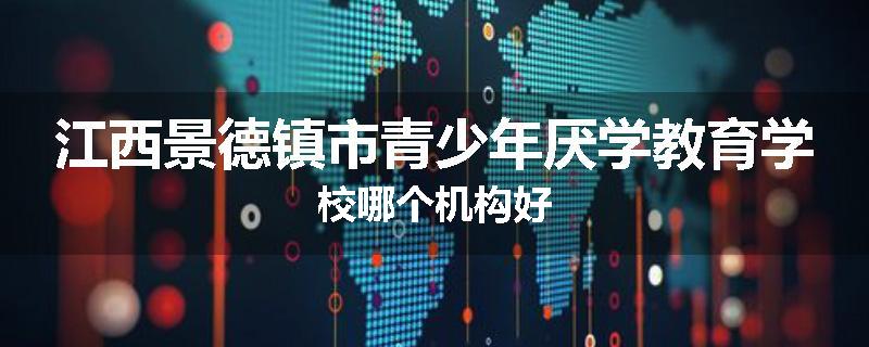 江西景德镇市青少年厌学教育学校哪个机构好