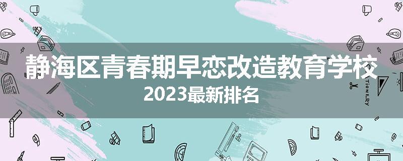 静海区青春期早恋改造教育学校2023最新排名