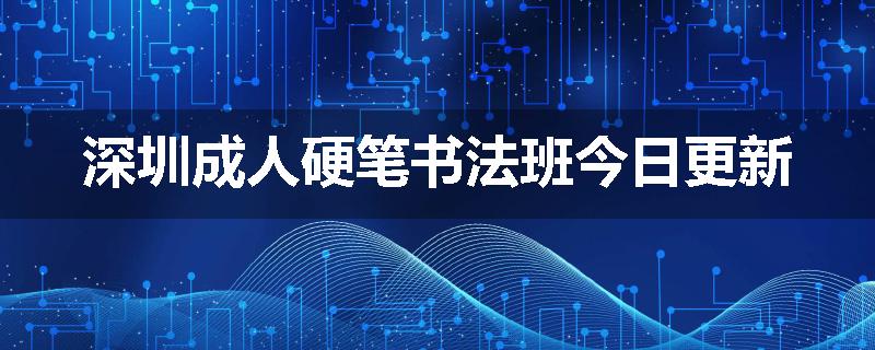 深圳成人硬笔书法班今日更新