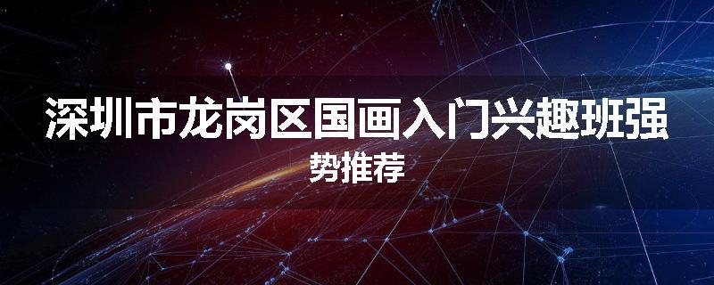 深圳市龙岗区国画入门兴趣班强势推荐