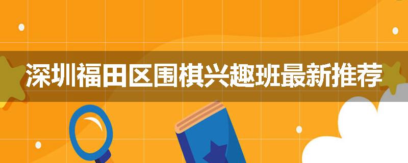 深圳福田区围棋兴趣班最新推荐