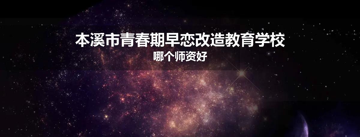 本溪市青春期早恋改造教育学校哪个师资好