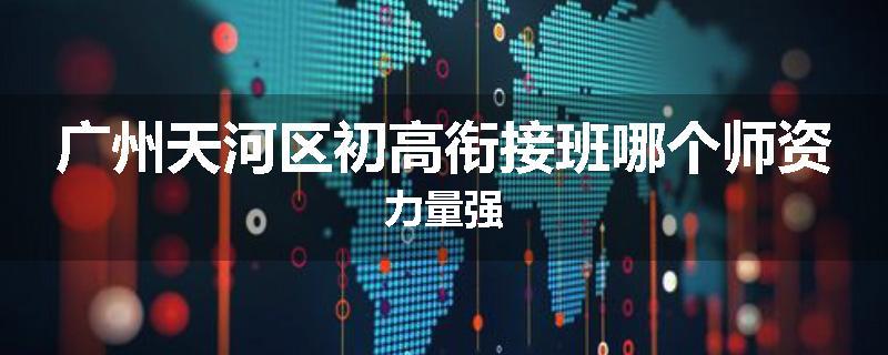 广州天河区初高衔接班哪个师资力量强